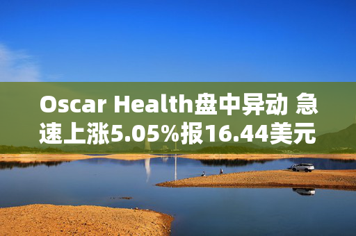 Oscar Health盘中异动 急速上涨5.05%报16.44美元