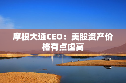 摩根大通CEO：美股资产价格有点虚高