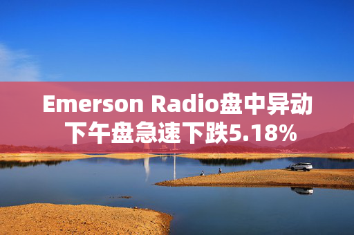 Emerson Radio盘中异动 下午盘急速下跌5.18%