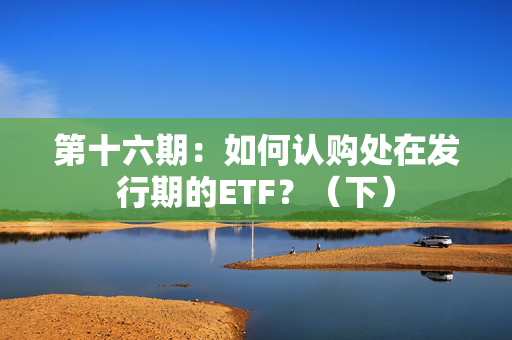 第十六期：如何认购处在发行期的ETF？（下）