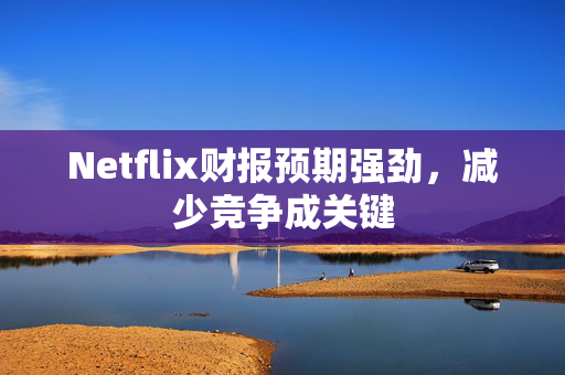 Netflix财报预期强劲，减少竞争成关键