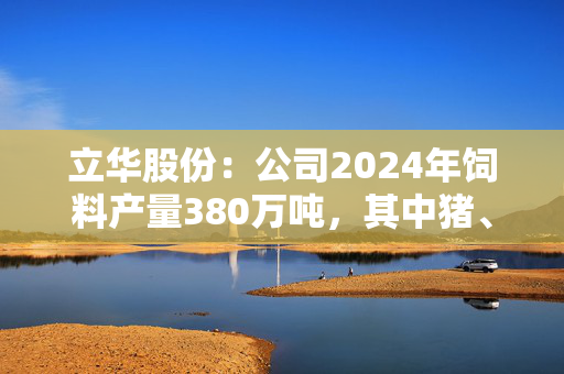 立华股份：公司2024年饲料产量380万吨，其中猪、禽料比例约为1:5