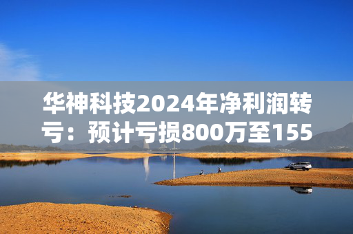 华神科技2024年净利润转亏：预计亏损800万至1550万元，中药原材料采购价格的持续上涨，导致整体毛利率下滑