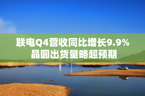 联电Q4营收同比增长9.9% 晶圆出货量略超预期