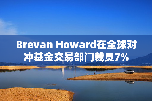 Brevan Howard在全球对冲基金交易部门裁员7%