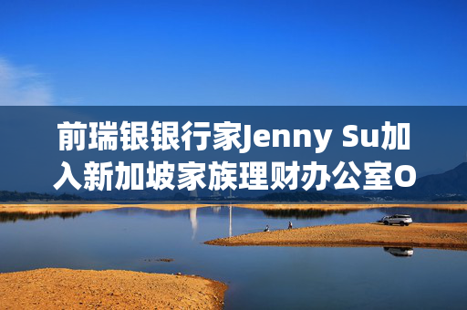 前瑞银银行家Jenny Su加入新加坡家族理财办公室Orient Wealth