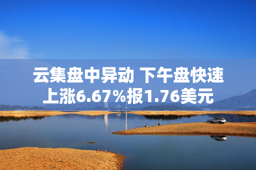 云集盘中异动 下午盘快速上涨6.67%报1.76美元