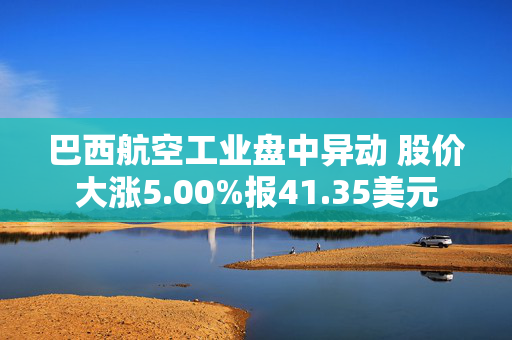 巴西航空工业盘中异动 股价大涨5.00%报41.35美元