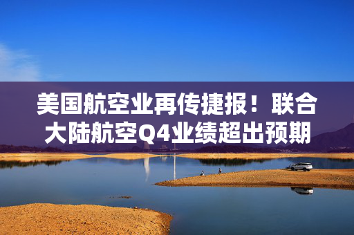 美国航空业再传捷报！联合大陆航空Q4业绩超出预期 旅行需求持续火爆