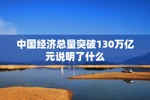 中国经济总量突破130万亿元说明了什么