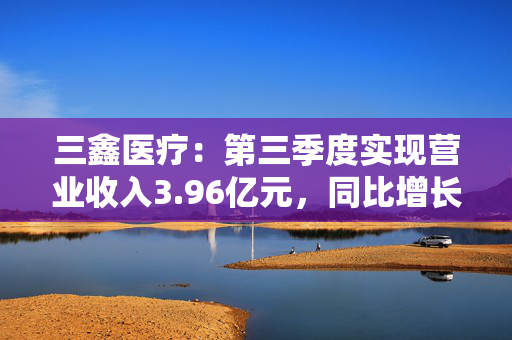 三鑫医疗：第三季度实现营业收入3.96亿元，同比增长13.69%