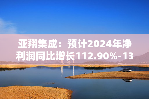 亚翔集成：预计2024年净利润同比增长112.90%-130.64%