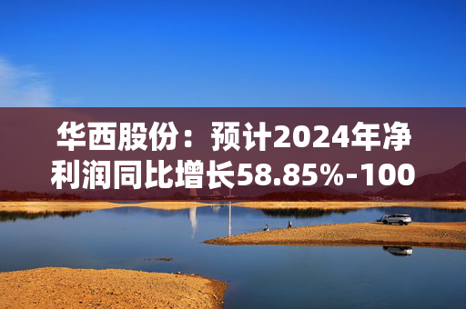 华西股份：预计2024年净利润同比增长58.85%-100.30%