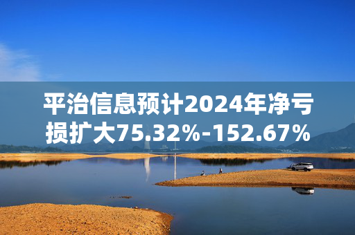 平治信息预计2024年净亏损扩大75.32%-152.67%