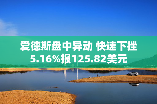 爱德斯盘中异动 快速下挫5.16%报125.82美元