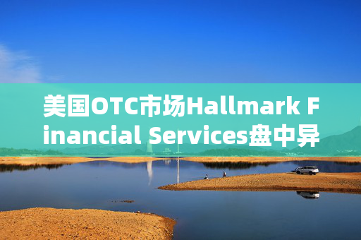 美国OTC市场Hallmark Financial Services盘中异动 股价大涨200.00%报0.015美元