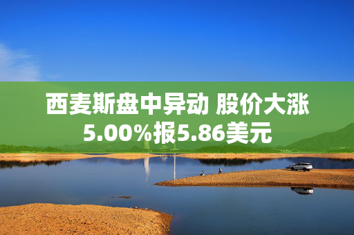 西麦斯盘中异动 股价大涨5.00%报5.86美元