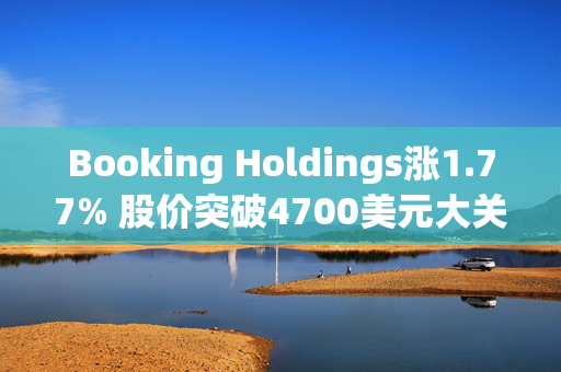 Booking Holdings涨1.77% 股价突破4700美元大关