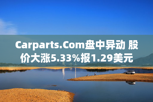 Carparts.Com盘中异动 股价大涨5.33%报1.29美元