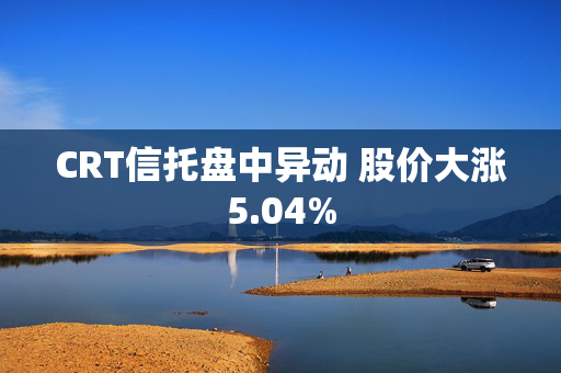 CRT信托盘中异动 股价大涨5.04%