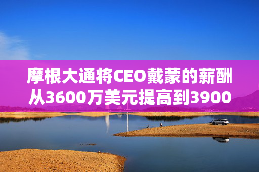 摩根大通将CEO戴蒙的薪酬从3600万美元提高到3900万美元