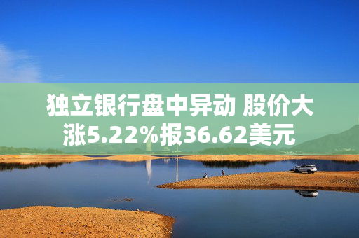 独立银行盘中异动 股价大涨5.22%报36.62美元