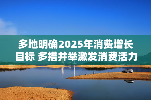 多地明确2025年消费增长目标 多措并举激发消费活力