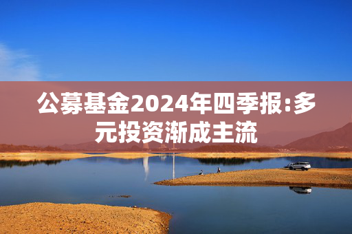 公募基金2024年四季报:多元投资渐成主流