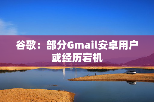 谷歌：部分Gmail安卓用户或经历宕机