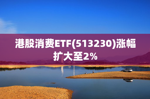 港股消费ETF(513230)涨幅扩大至2%