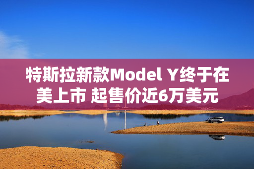 特斯拉新款Model Y终于在美上市 起售价近6万美元