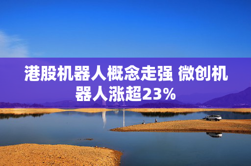 港股机器人概念走强 微创机器人涨超23%