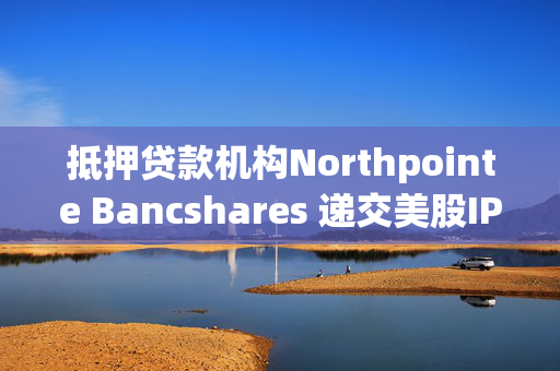 抵押贷款机构Northpointe Bancshares 递交美股IPO申请 拟募资2.01亿美元