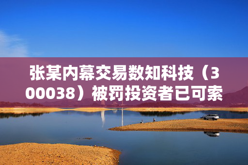 张某内幕交易数知科技（300038）被罚投资者已可索赔，天圣制药（002872）股民索赔启动