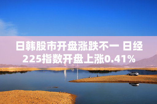 日韩股市开盘涨跌不一 日经225指数开盘上涨0.41%