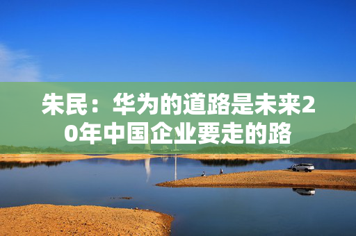 朱民：华为的道路是未来20年中国企业要走的路