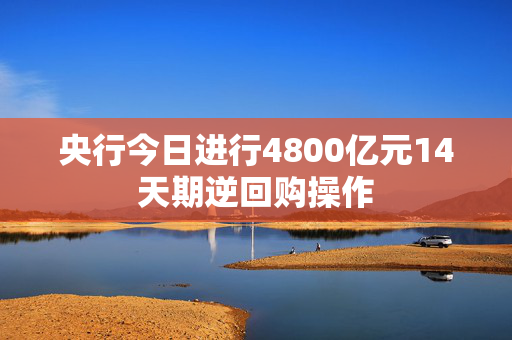 央行今日进行4800亿元14天期逆回购操作