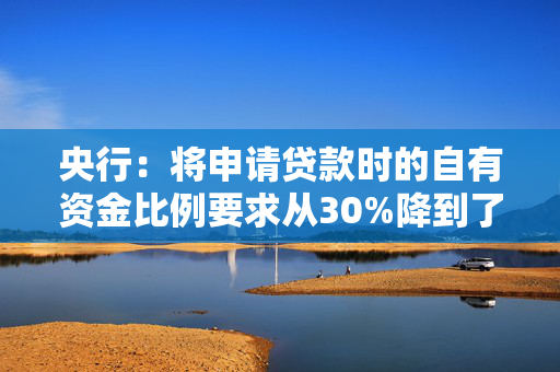 央行：将申请贷款时的自有资金比例要求从30%降到了10%