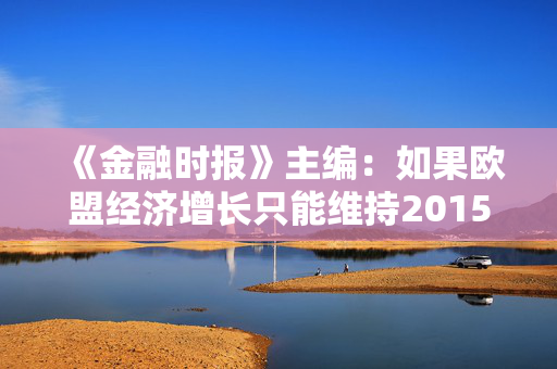 《金融时报》主编：如果欧盟经济增长只能维持2015年以来平均增长率，到2050年只能勉强保持GDP不下降