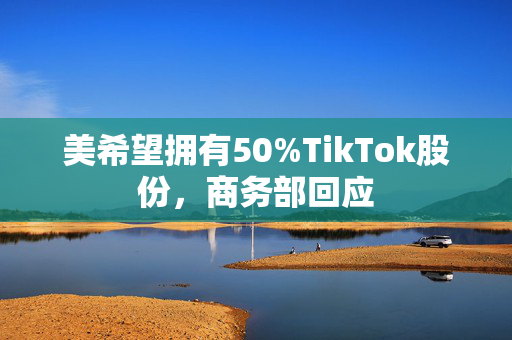 美希望拥有50%TikTok股份，商务部回应