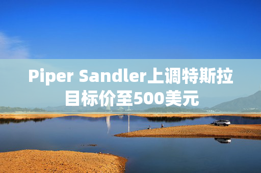 Piper Sandler上调特斯拉目标价至500美元