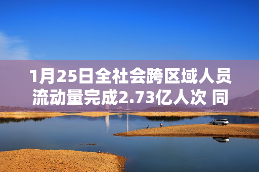 1月25日全社会跨区域人员流动量完成2.73亿人次 同比增长17.3%