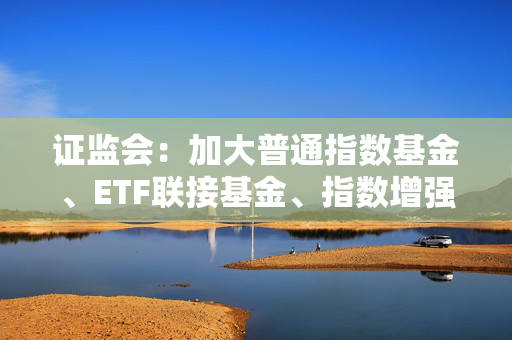 证监会：加大普通指数基金、ETF联接基金、指数增强型基金等具有不同风险收益特征场外指数产品供给力度