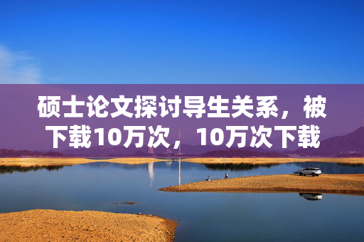 硕士论文探讨导生关系，被下载10万次，10万次下载！硕士论文研究导生关系，硕士论文关于导生关系的研究被下载10万次，10万次下载！硕士论文分析导生关系，硕士论文研究导生关系，被下载10万次