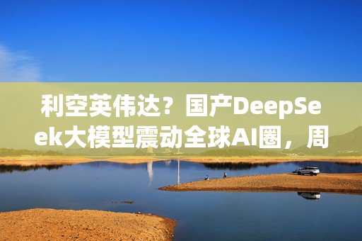 利空英伟达？国产DeepSeek大模型震动全球AI圈，周末疯狂刷屏，量化私募巨头成功跨界AI！