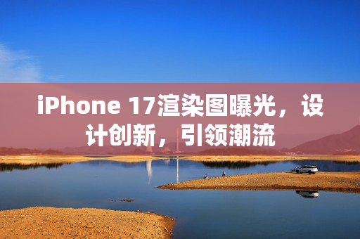 iPhone 17渲染图曝光，设计创新，引领潮流