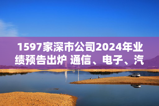 1597家深市公司2024年业绩预告出炉 通信、电子、汽车等净利润增速超50%