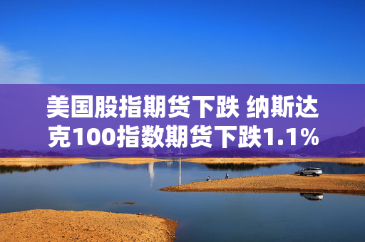 美国股指期货下跌 纳斯达克100指数期货下跌1.1%