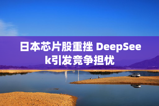 日本芯片股重挫 DeepSeek引发竞争担忧