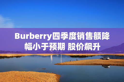 Burberry四季度销售额降幅小于预期 股价飙升